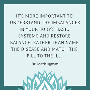 Quote: It's more important to understand the imbalances in your body's basic systems and restore balance, rather than name the disease and math the pill to the ill by Dr. Mark Hyman